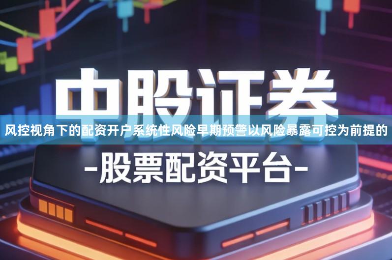 风控视角下的配资开户系统性风险早期预警以风险暴露可控为前提的