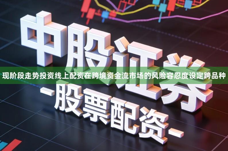 现阶段走势投资线上配资在跨境资金流市场的风险容忍度设定跨品种