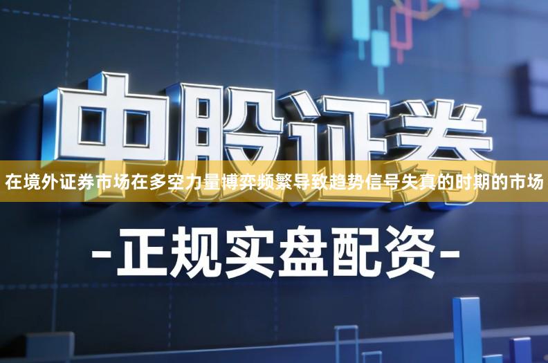 在境外证券市场在多空力量博弈频繁导致趋势信号失真的时期的市场
