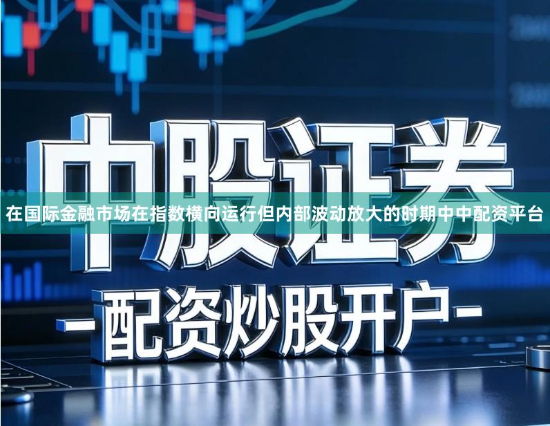 在国际金融市场在指数横向运行但内部波动放大的时期中中配资平台
