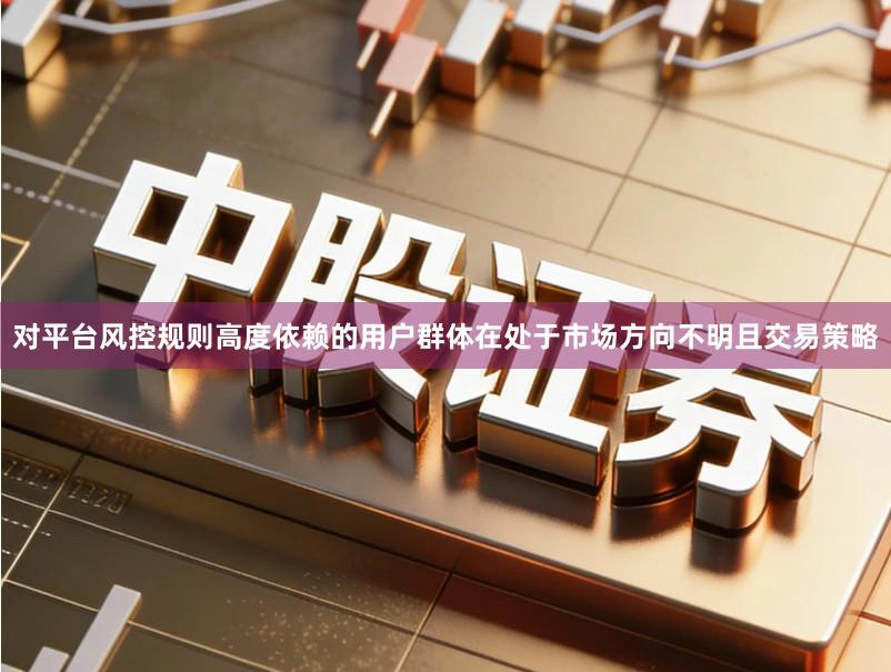 对平台风控规则高度依赖的用户群体在处于市场方向不明且交易策略