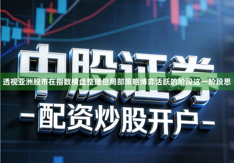 透视亚洲股市在指数横盘整理但局部策略博弈活跃的阶段这一阶段思