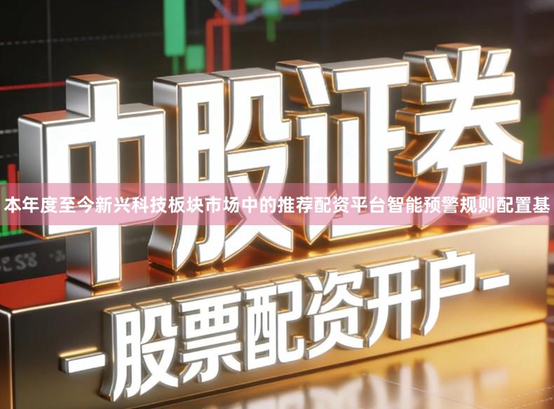 本年度至今新兴科技板块市场中的推荐配资平台智能预警规则配置基