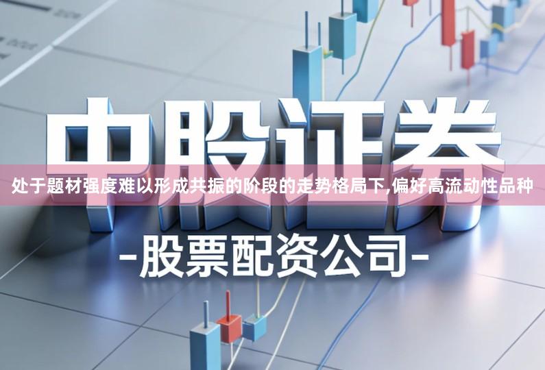 处于题材强度难以形成共振的阶段的走势格局下,偏好高流动性品种