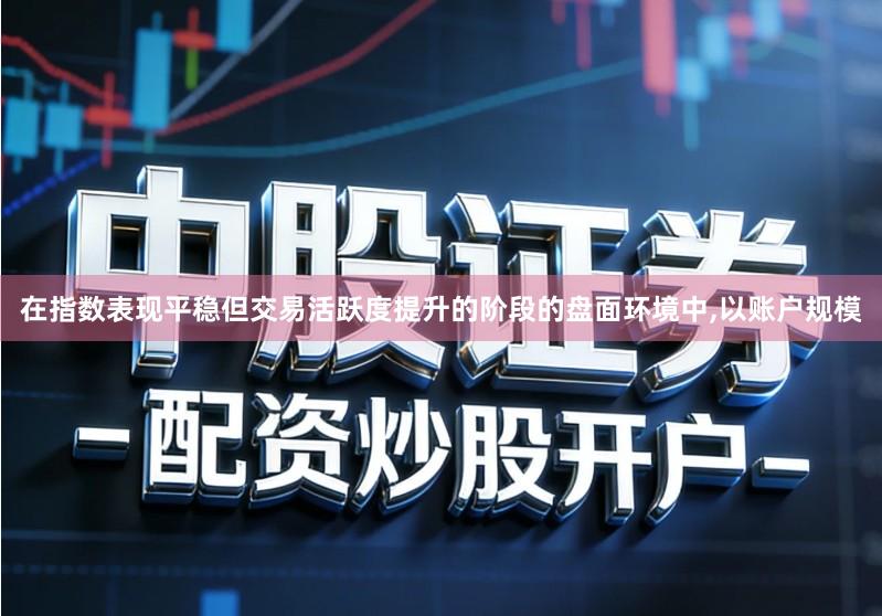 在指数表现平稳但交易活跃度提升的阶段的盘面环境中,以账户规模