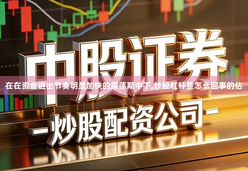在在资金进出节奏明显加快的震荡期中下,炒股杠杆是怎么回事的估