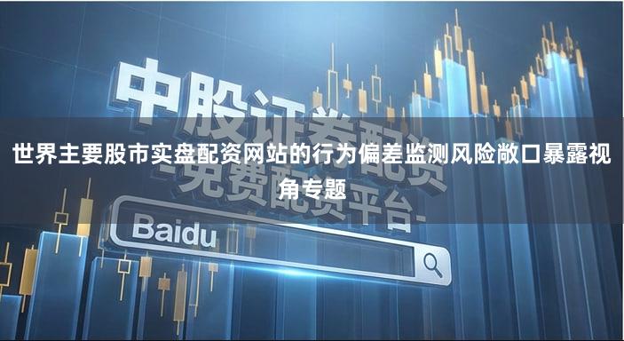 世界主要股市实盘配资网站的行为偏差监测风险敞口暴露视角专题