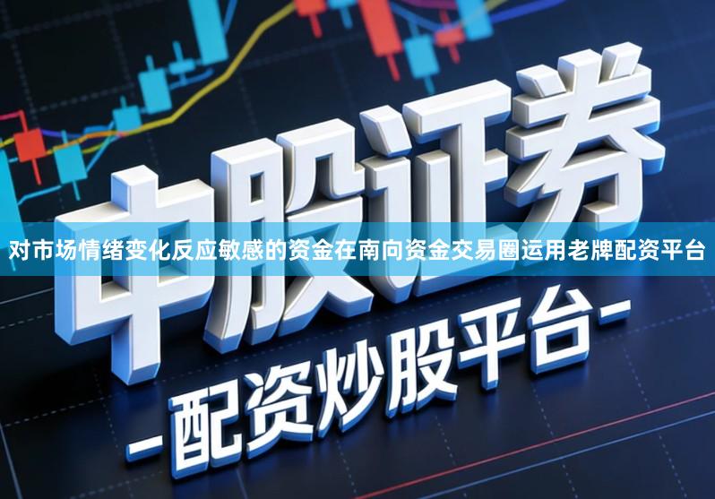 对市场情绪变化反应敏感的资金在南向资金交易圈运用老牌配资平台