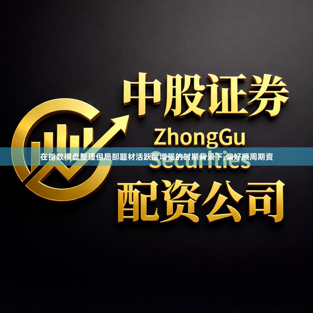 在指数横盘整理但局部题材活跃度增强的时期背景下,偏好顺周期资