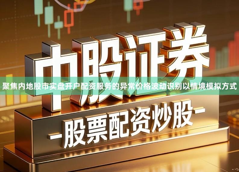 聚焦内地股市实盘开户配资服务的异常价格波动识别以情境模拟方式