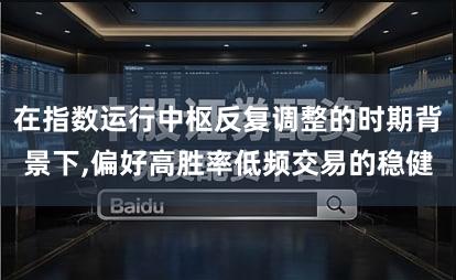 在指数运行中枢反复调整的时期背景下,偏好高胜率低频交易的稳健
