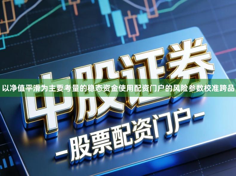 以净值平滑为主要考量的稳态资金使用配资门户的风险参数校准跨品