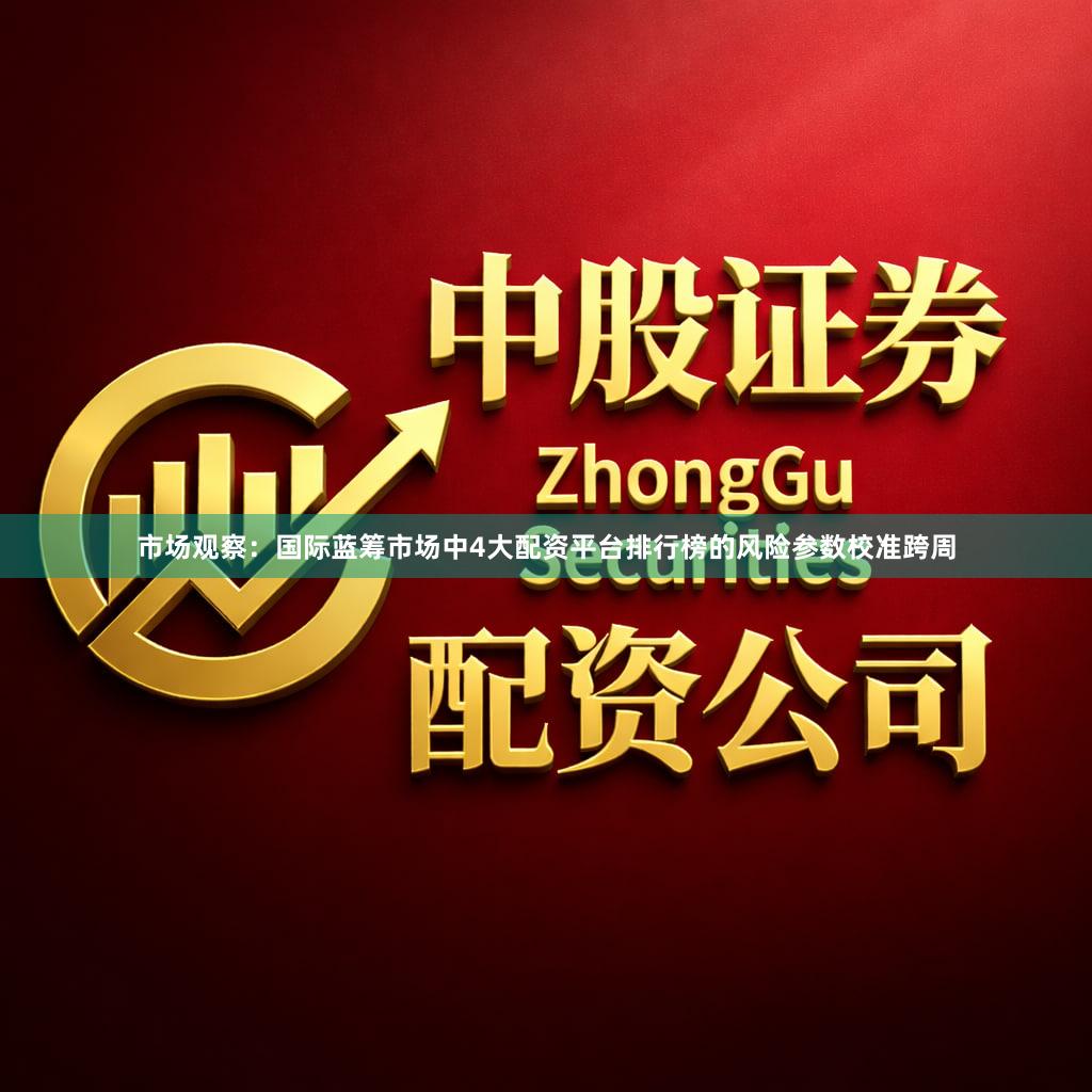 市场观察：国际蓝筹市场中4大配资平台排行榜的风险参数校准跨周