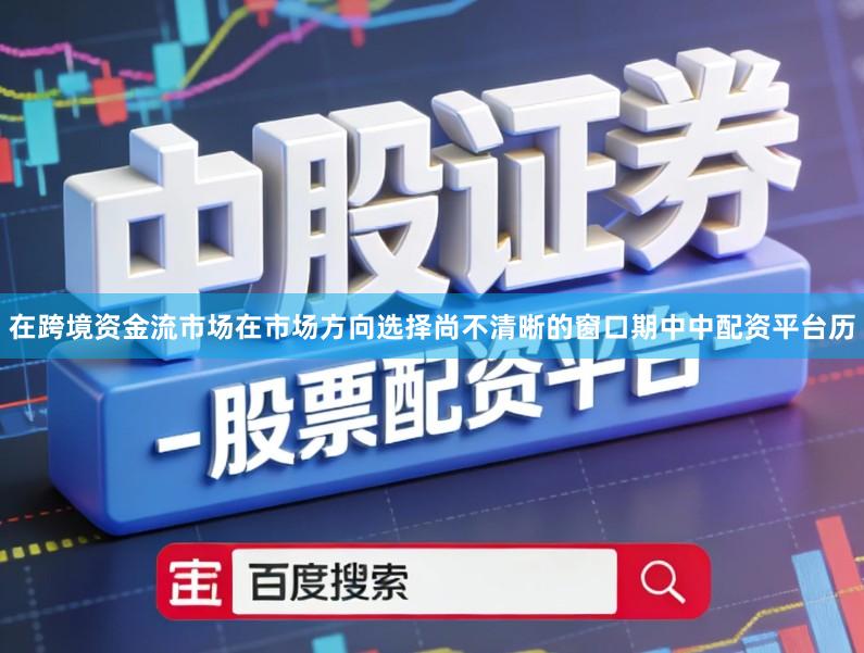 在跨境资金流市场在市场方向选择尚不清晰的窗口期中中配资平台历