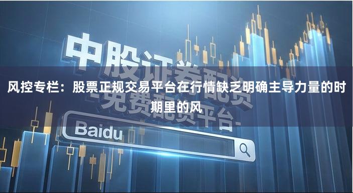 风控专栏：股票正规交易平台在行情缺乏明确主导力量的时期里的风