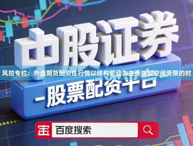 风控专栏：外盘期货配资在行情以结构轮动为主而指数空间受限的时
