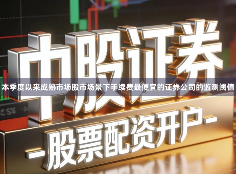 本季度以来成熟市场股市场景下手续费最便宜的证券公司的监测阈值
