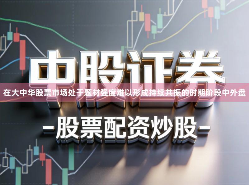 在大中华股票市场处于题材强度难以形成持续共振的时期阶段中外盘