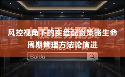 风控视角下的实盘配资策略生命周期管理方法论演进