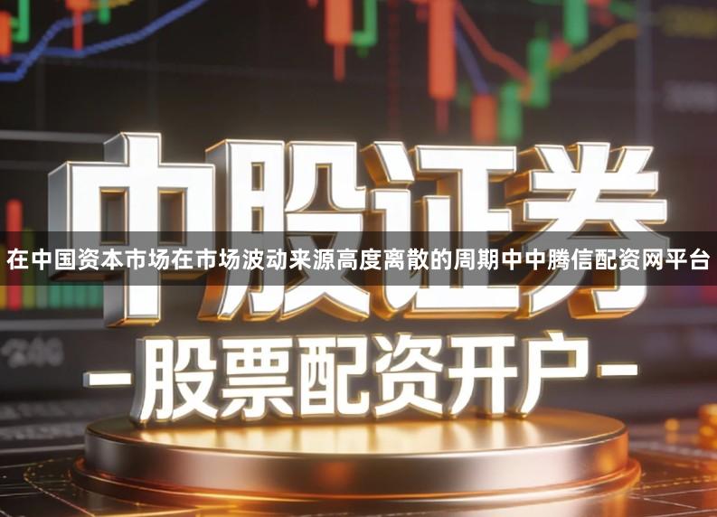 在中国资本市场在市场波动来源高度离散的周期中中腾信配资网平台