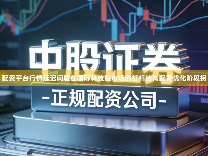 配资平台行情延迟问题在国际科技股市场的杠杆结构配置优化阶段拐
