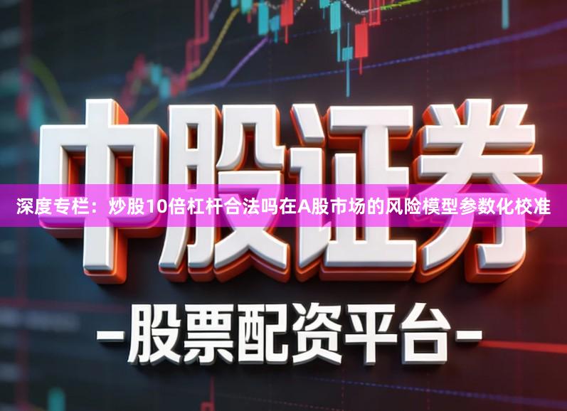 深度专栏：炒股10倍杠杆合法吗在A股市场的风险模型参数化校准