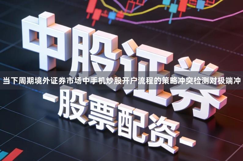 当下周期境外证券市场中手机炒股开户流程的策略冲突检测对极端冲