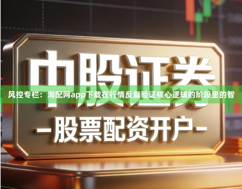 风控专栏:淘配网app下载在行情反复验证核心逻辑的阶段里的智