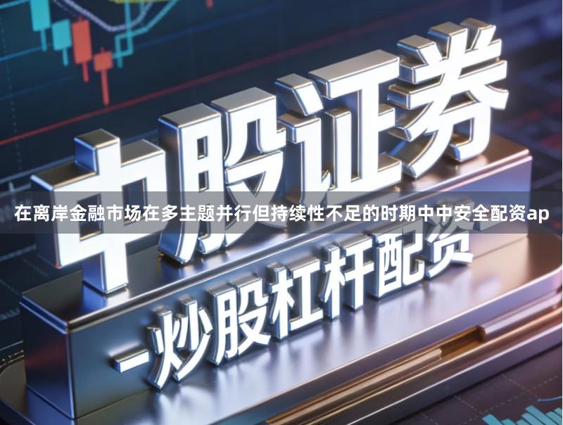 在离岸金融市场在多主题并行但持续性不足的时期中中安全配资ap