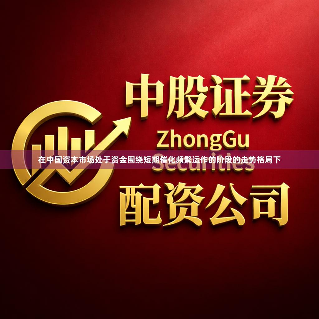 在中国资本市场处于资金围绕短期催化频繁运作的阶段的走势格局下
