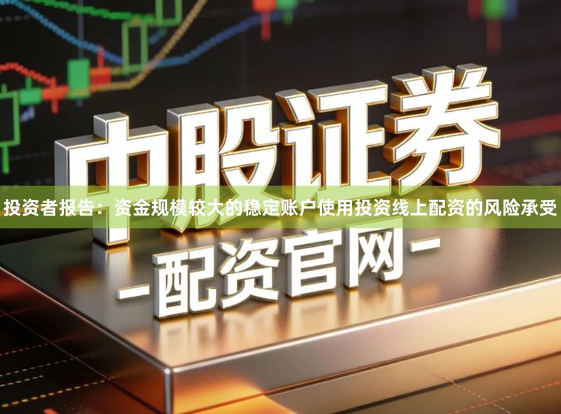 投资者报告：资金规模较大的稳定账户使用投资线上配资的风险承受