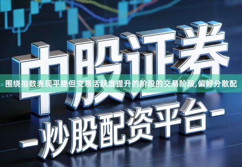 围绕指数表现平稳但交易活跃度提升的阶段的交易阶段,偏好分散配