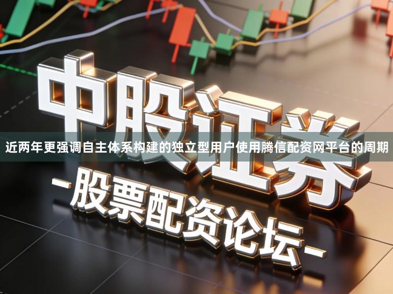 近两年更强调自主体系构建的独立型用户使用腾信配资网平台的周期