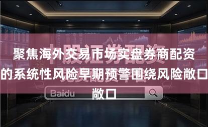 聚焦海外交易市场实盘券商配资的系统性风险早期预警围绕风险敞口