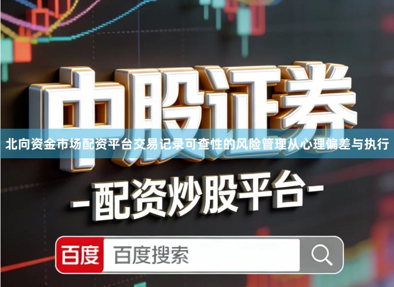 北向资金市场配资平台交易记录可查性的风险管理从心理偏差与执行