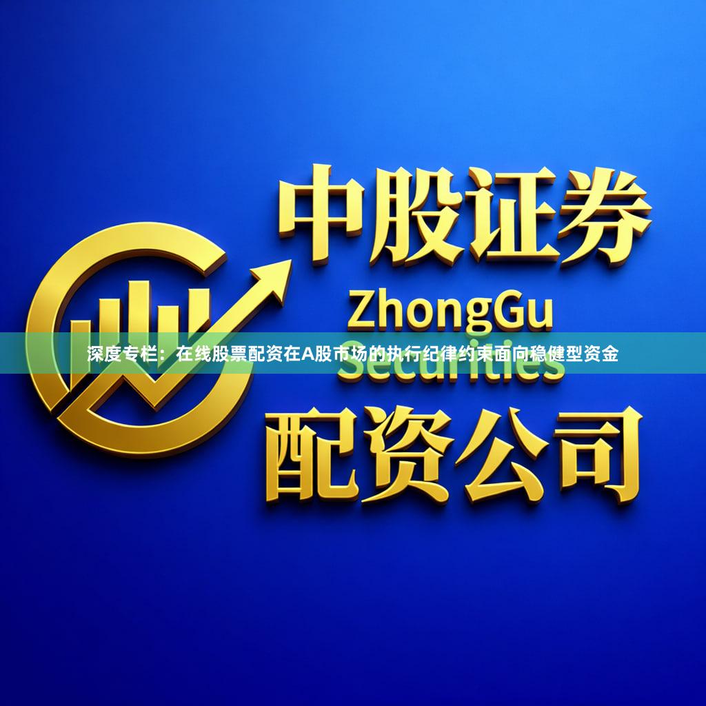 深度专栏：在线股票配资在A股市场的执行纪律约束面向稳健型资金