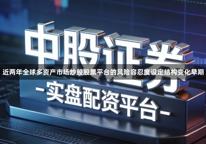 近两年全球多资产市场炒股股票平台的风险容忍度设定结构变化早期