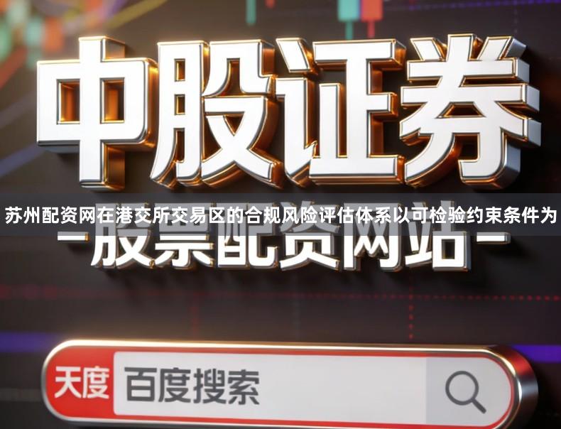 苏州配资网在港交所交易区的合规风险评估体系以可检验约束条件为