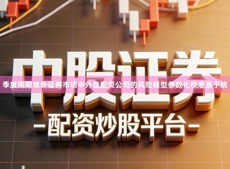 季度周期境外证券市场中外盘配资公司的风险模型参数化校准基于统