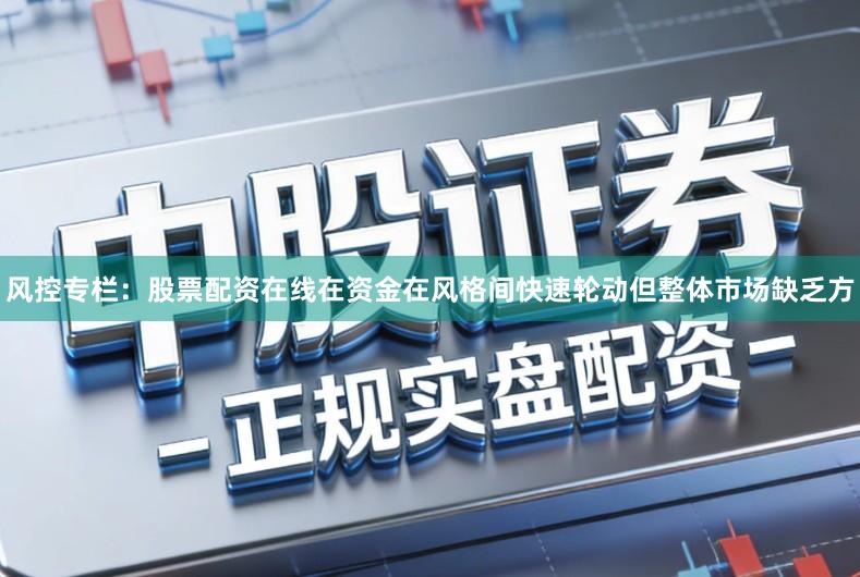 风控专栏：股票配资在线在资金在风格间快速轮动但整体市场缺乏方
