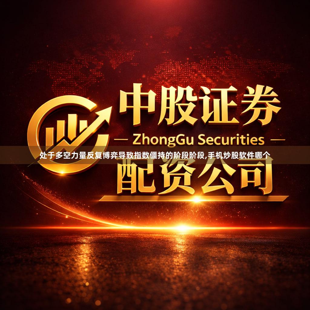 处于多空力量反复博弈导致指数僵持的阶段阶段,手机炒股软件哪个