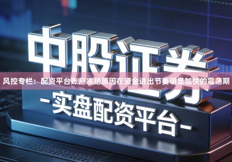 风控专栏：配资平台账户冻结原因在资金进出节奏明显加快的震荡期