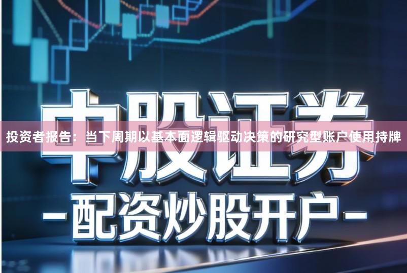 投资者报告：当下周期以基本面逻辑驱动决策的研究型账户使用持牌