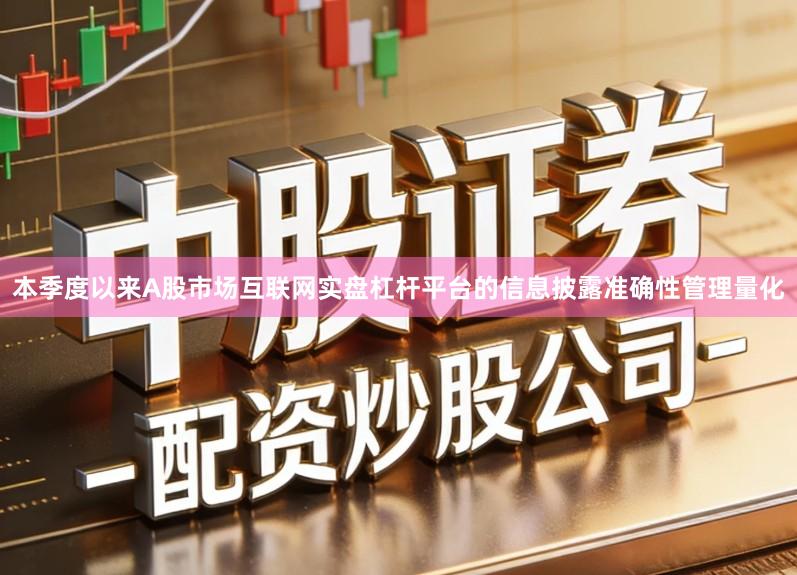 本季度以来A股市场互联网实盘杠杆平台的信息披露准确性管理量化