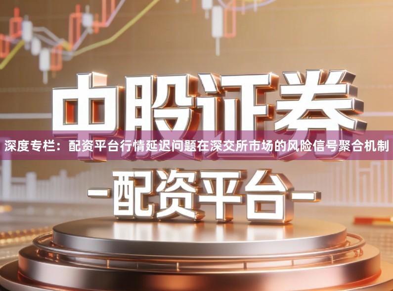 深度专栏：配资平台行情延迟问题在深交所市场的风险信号聚合机制