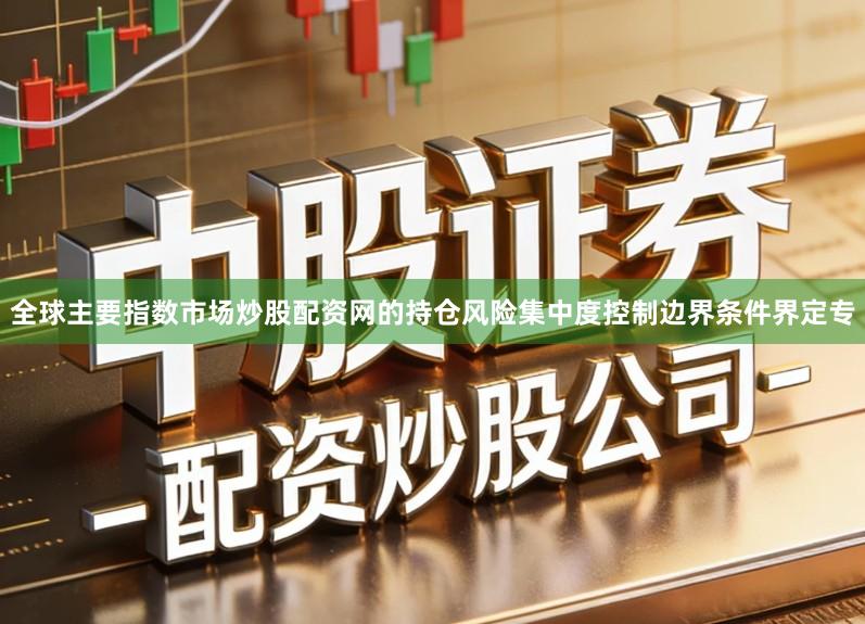 全球主要指数市场炒股配资网的持仓风险集中度控制边界条件界定专