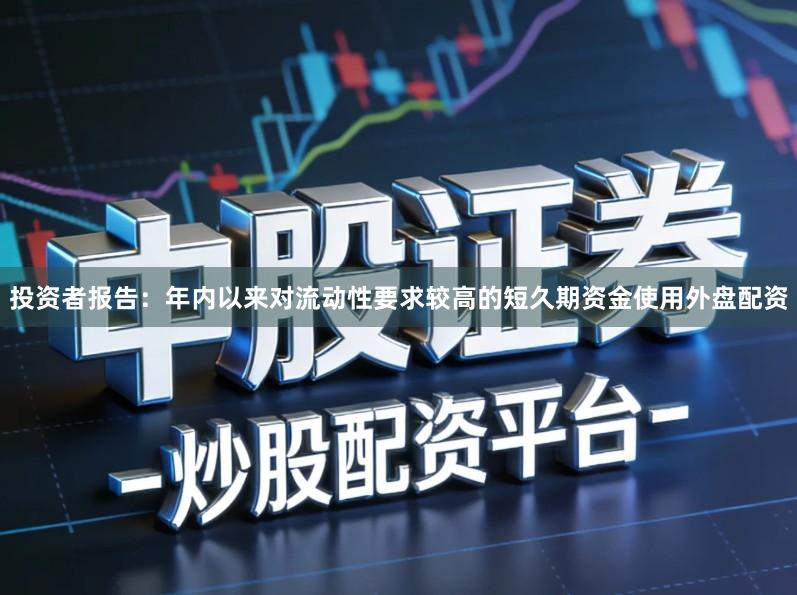 投资者报告：年内以来对流动性要求较高的短久期资金使用外盘配资