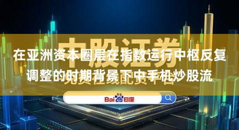 在亚洲资本圈层在指数运行中枢反复调整的时期背景下中手机炒股流
