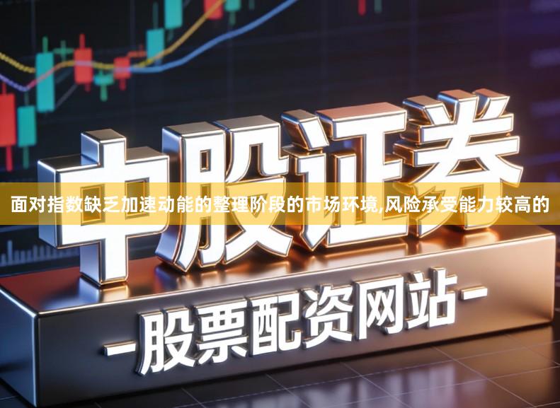 面对指数缺乏加速动能的整理阶段的市场环境,风险承受能力较高的