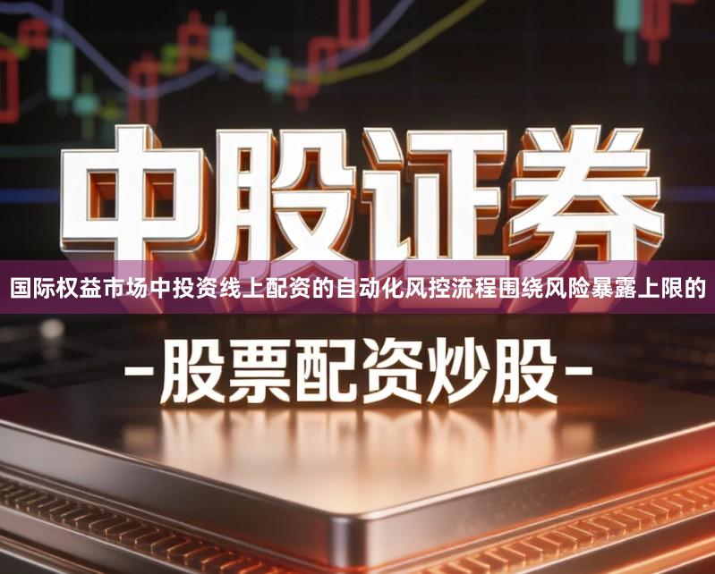 国际权益市场中投资线上配资的自动化风控流程围绕风险暴露上限的